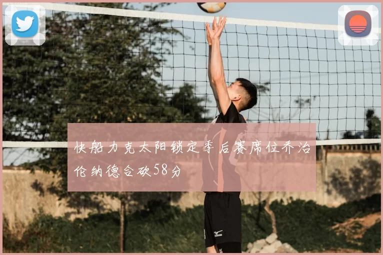 快船力克太阳锁定季后赛席位乔治伦纳德合砍58分
