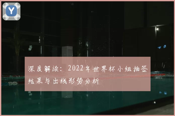 深度解读：2022年世界杯小组抽签结果与出线形势分析