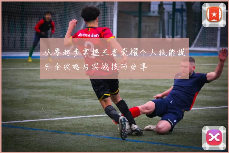 从零起步掌握王者荣耀个人技能提升全攻略与实战技巧分享