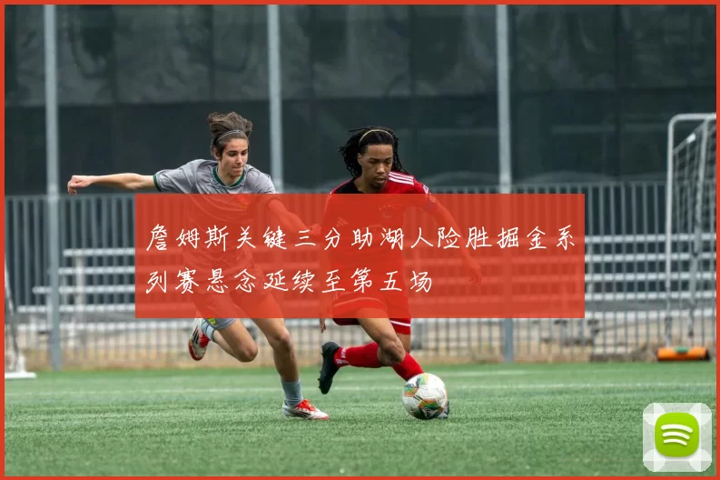 詹姆斯关键三分助湖人险胜掘金系列赛悬念延续至第五场