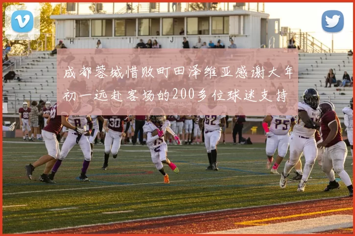 成都蓉城惜败町田泽维亚感谢大年初一远赴客场的200多位球迷支持
