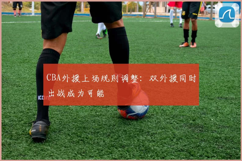 CBA外援上场规则调整：双外援同时出战成为可能