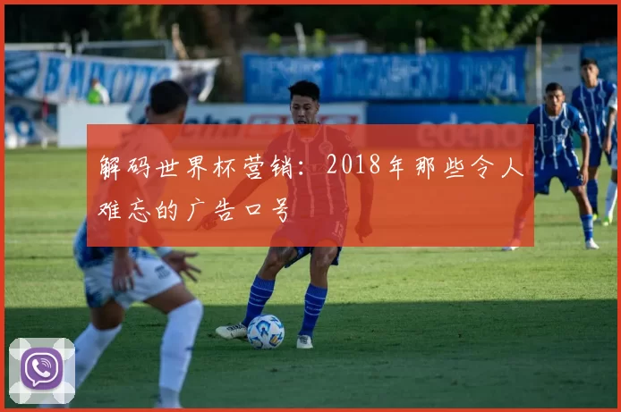 解码世界杯营销：2018年那些令人难忘的广告口号