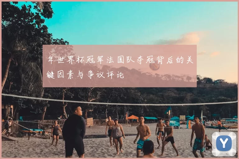 年世界杯冠军法国队夺冠背后的关键因素与争议评论