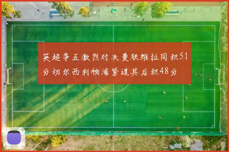 英超争五激烈对决曼联维拉同积51分切尔西利物浦紧追其后积48分