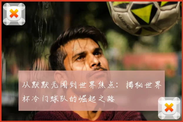 从默默无闻到世界焦点：揭秘世界杯冷门球队的崛起之路