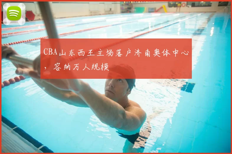 CBA山东西王主场落户济南奥体中心，容纳万人规模