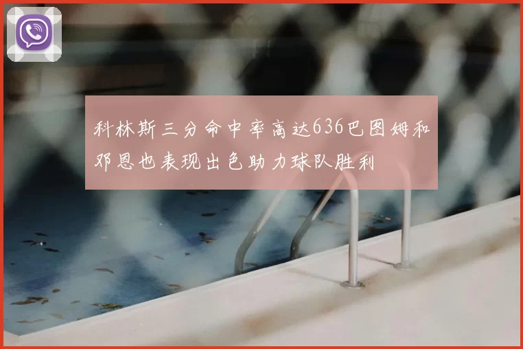 科林斯三分命中率高达636巴图姆和邓恩也表现出色助力球队胜利