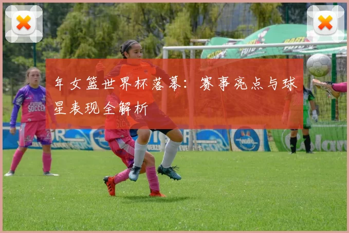 年女篮世界杯落幕:赛事亮点与球星表现全解析