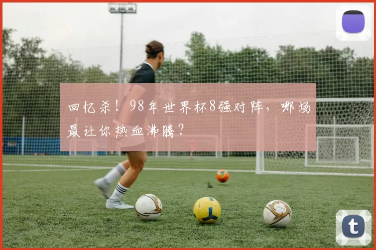 回忆杀！98年世界杯8强对阵，哪场最让你热血沸腾？