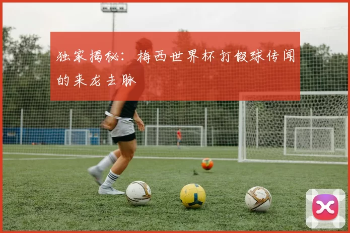 独家揭秘：梅西世界杯打假球传闻的来龙去脉