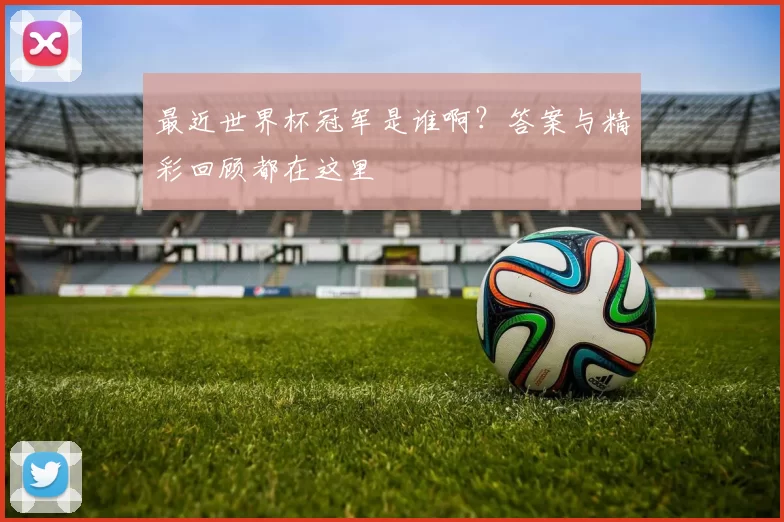 最近世界杯冠军是谁啊?答案与精彩回顾都在这里
