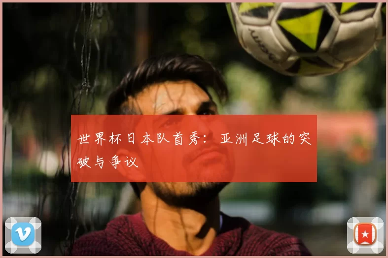 世界杯日本队首秀：亚洲足球的突破与争议