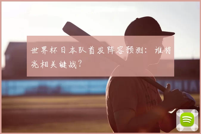 世界杯日本队首发阵容预测：谁将亮相关键战？