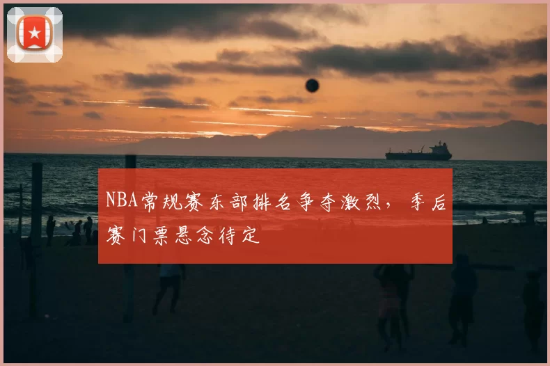 NBA常规赛东部排名争夺激烈，季后赛门票悬念待定