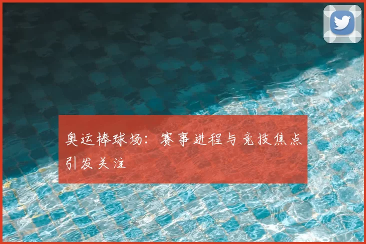 奥运棒球场：赛事进程与竞技焦点引发关注