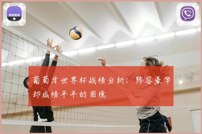 葡萄牙世界杯战绩分析：阵容豪华却成绩平平的困境