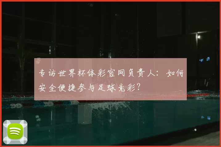 专访世界杯体彩官网负责人:如何安全便捷参与足球竞彩?