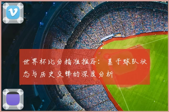 世界杯比分精准推荐：基于球队状态与历史交锋的深度分析