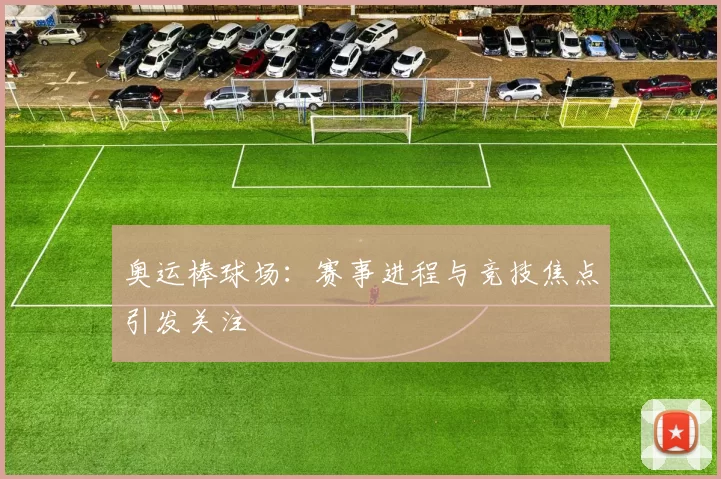 奥运棒球场：赛事进程与竞技焦点引发关注