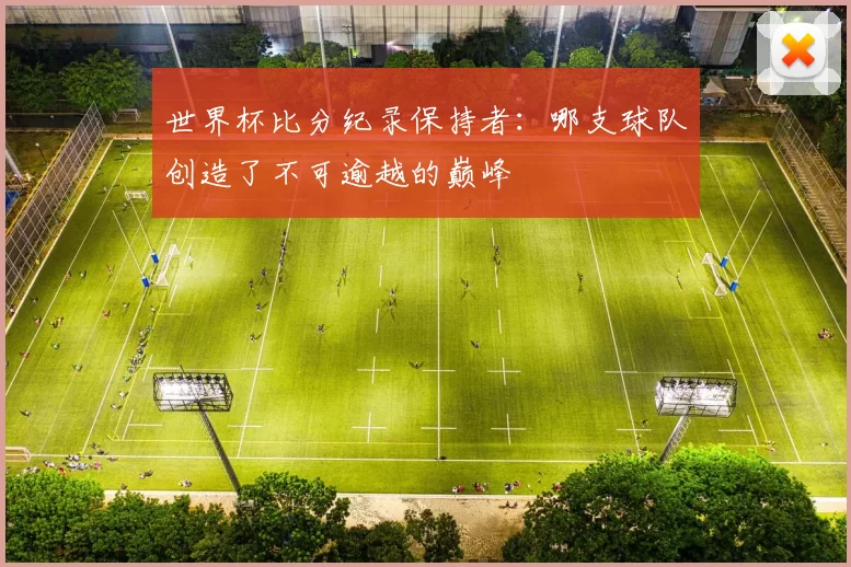 世界杯比分纪录保持者：哪支球队创造了不可逾越的巅峰