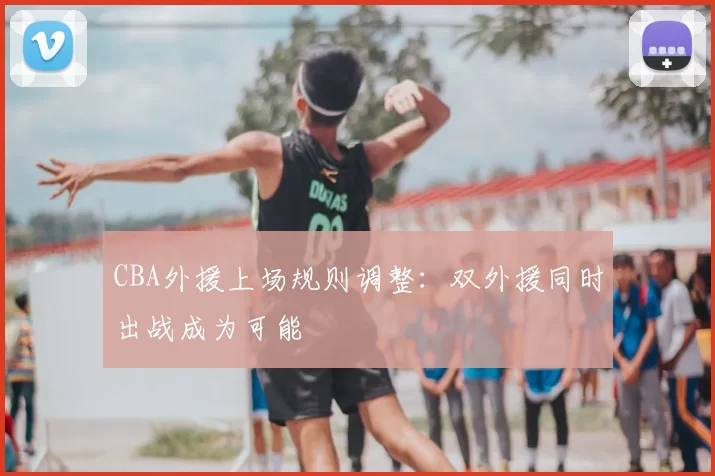 CBA外援上场规则调整：双外援同时出战成为可能