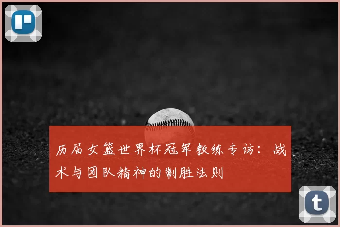 历届女篮世界杯冠军教练专访:战术与团队精神的制胜法则