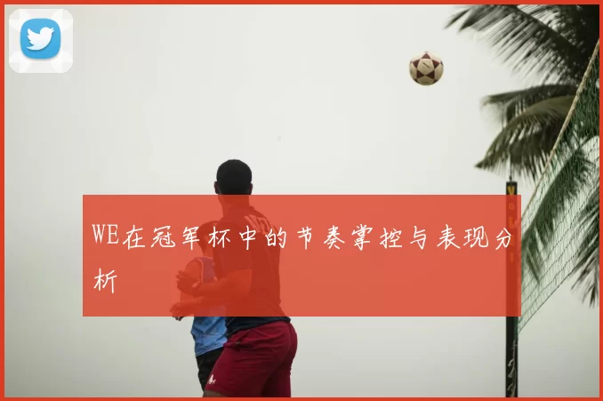 WE在冠军杯中的节奏掌控与表现分析