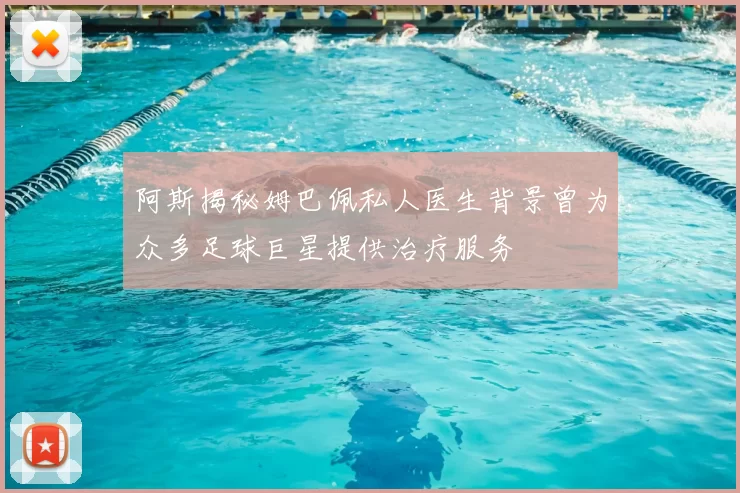 阿斯揭秘姆巴佩私人医生背景曾为众多足球巨星提供治疗服务