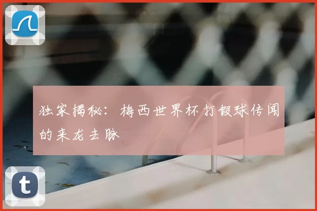 独家揭秘：梅西世界杯打假球传闻的来龙去脉