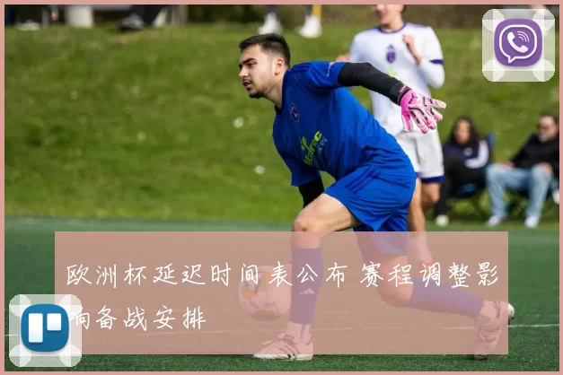 欧洲杯延迟时间表公布 赛程调整影响备战安排