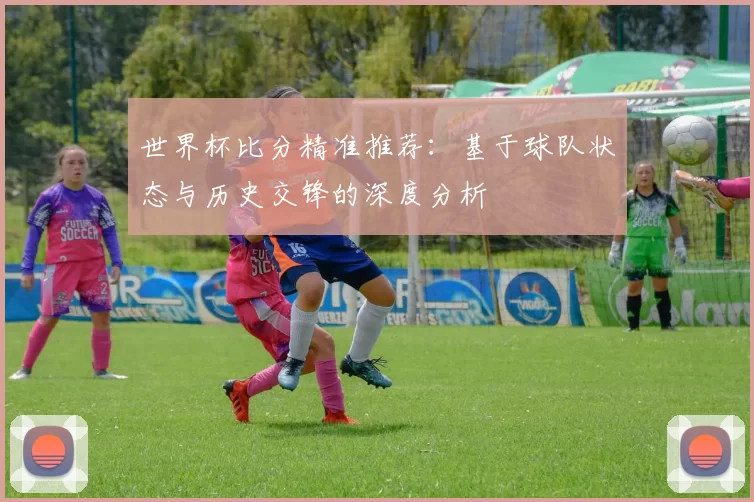 世界杯比分精准推荐：基于球队状态与历史交锋的深度分析