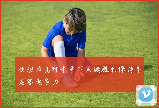 快船力克对手拿下关键胜利保持季后赛竞争力
