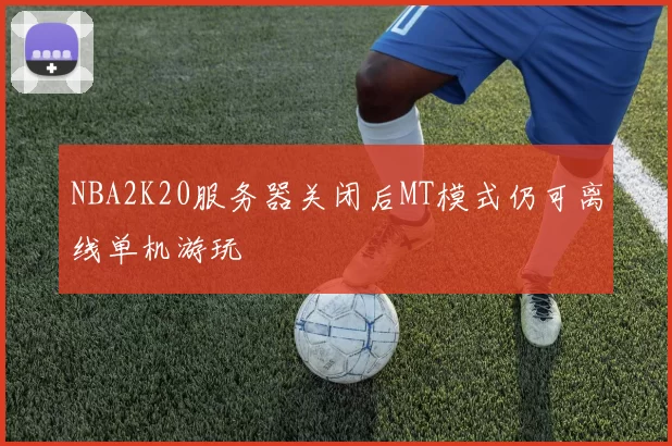 NBA2K20服务器关闭后MT模式仍可离线单机游玩