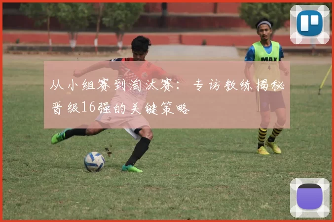 从小组赛到淘汰赛：专访教练揭秘晋级16强的关键策略
