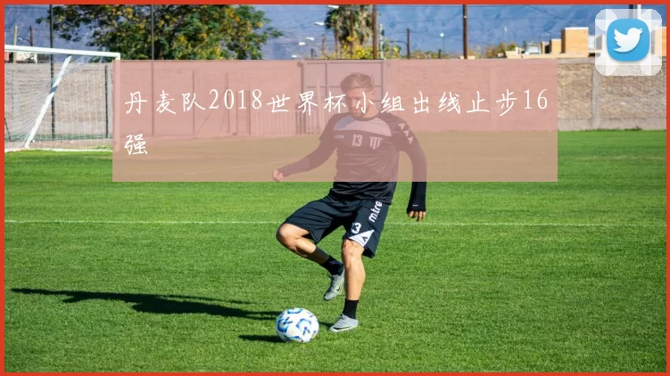丹麦队2018世界杯小组出线止步16强