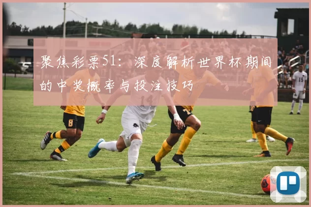 聚焦彩票51：深度解析世界杯期间的中奖概率与投注技巧