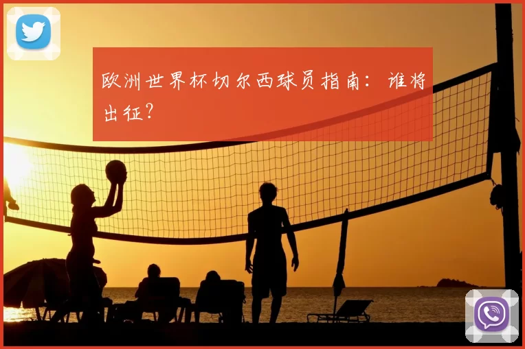 欧洲世界杯切尔西球员指南:谁将出征?