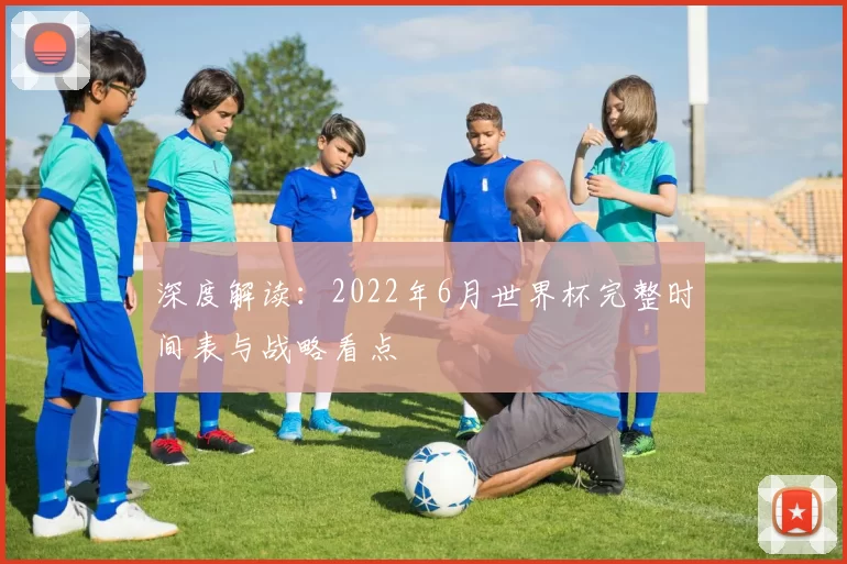 深度解读：2022年6月世界杯完整时间表与战略看点