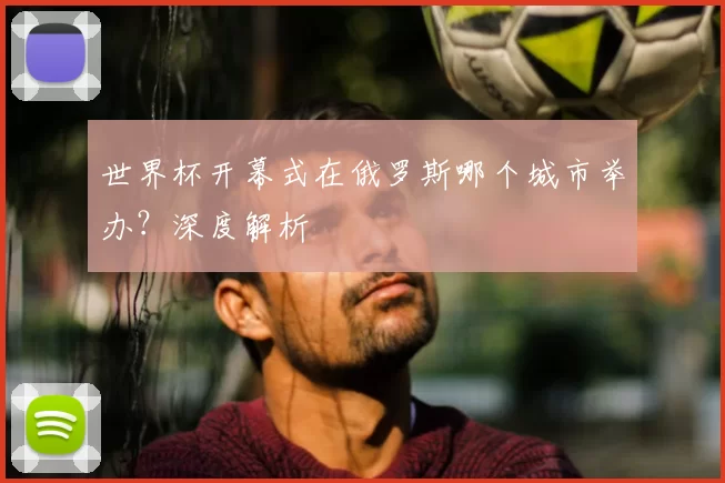 世界杯开幕式在俄罗斯哪个城市举办？深度解析