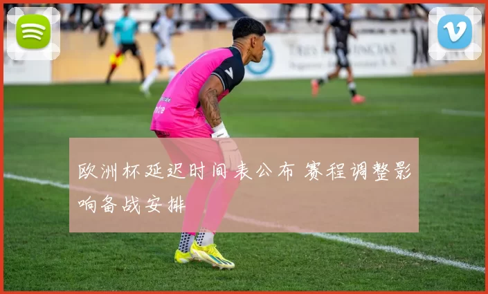 欧洲杯延迟时间表公布 赛程调整影响备战安排