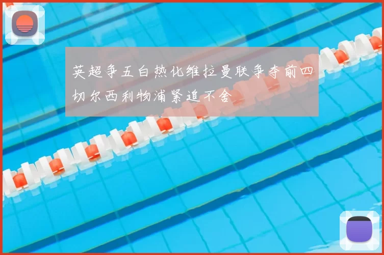 英超争五白热化维拉曼联争夺前四切尔西利物浦紧追不舍