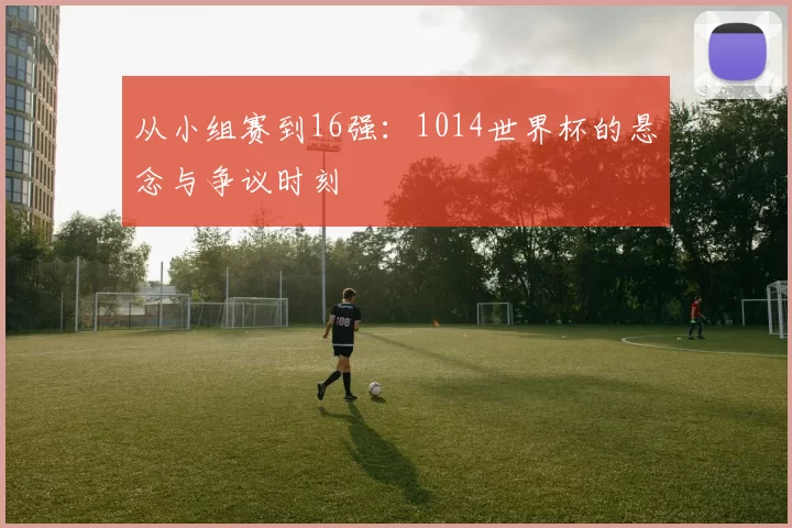 从小组赛到16强：1014世界杯的悬念与争议时刻