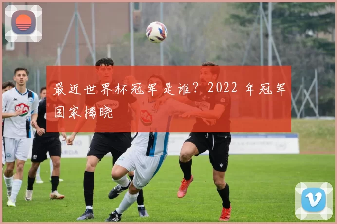 最近世界杯冠军是谁？2022 年冠军国家揭晓