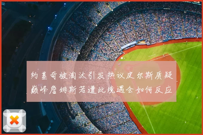 约基奇被淘汰引发热议皮尔斯质疑巅峰詹姆斯若遭此境遇会如何反应