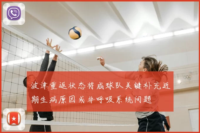 波津重返状态将成球队关键补充近期生病原因或非呼吸系统问题