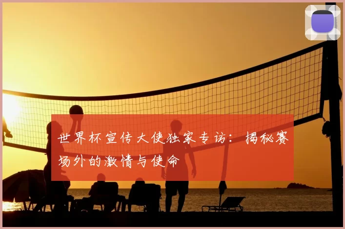 世界杯宣传大使独家专访：揭秘赛场外的激情与使命