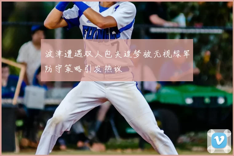 波津遭遇双人包夹追梦被无视绿军防守策略引发热议