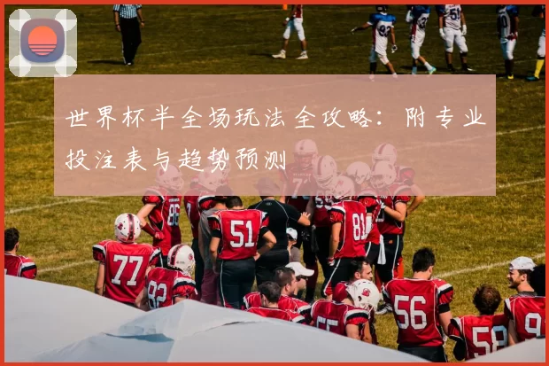 世界杯半全场玩法全攻略:附专业投注表与趋势预测