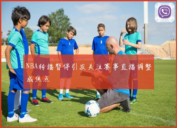 NBA转播暂停引发关注赛事直播调整成焦点